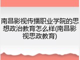 南昌影视传播职业学院的思想政治教育怎么样(南昌影视思政教育)