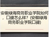 安徽绿海商务职业学院如何，口碑怎么样？(安徽绿海商务职业学院口碑)