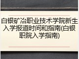 白银矿冶职业技术学院新生入学报道时间和指南(白银职院入学指南)