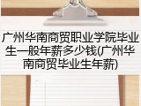 广州华南商贸职业学院毕业生一般年薪多少钱(广州华南商贸毕业生年薪)