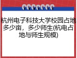 杭州电子科技大学校园占地多少亩，多少师生(杭电占地与师生规模)