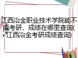 江西冶金职业技术学院能不能考研，成绩在哪里查询(江西冶金考研成绩查询)