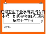 红河卫生职业学院要招专升本吗，如何参考(红河卫院招专升本吗)