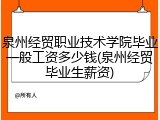 泉州经贸职业技术学院毕业一般工资多少钱(泉州经贸毕业生薪资)