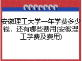 安徽理工大学一年学费多少钱，还有哪些费用(安徽理工学费及费用)