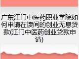 广东江门中医药职业学院如何申请在读间的创业无息贷款(江门中医药创业贷款申请)