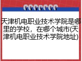 天津机电职业技术学院是哪里的学校，在哪个城市(天津机电职业技术学院地址)