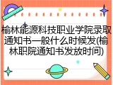 榆林能源科技职业学院录取通知书一般什么时候发(榆林职院通知书发放时间)