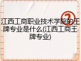 江西工商职业技术学院的王牌专业是什么(江西工商王牌专业)