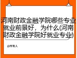 河南财政金融学院哪些专业就业前景好，为什么(河南财政金融学院好就业专业)