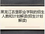 黑龙江农垦职业学院的招生人数和计划解读(招生计划解读)