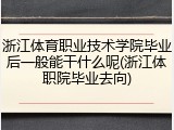 浙江体育职业技术学院毕业后一般能干什么呢(浙江体职院毕业去向)