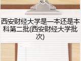 西安财经大学是一本还是本科第二批(西安财经大学批次)