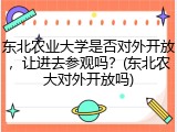 东北农业大学是否对外开放，让进去参观吗？(东北农大对外开放吗)
