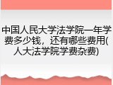 中国人民大学法学院一年学费多少钱，还有哪些费用(人大法学院学费杂费)