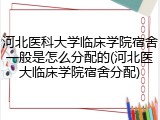 河北医科大学临床学院宿舍一般是怎么分配的(河北医大临床学院宿舍分配)