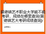 景德镇艺术职业大学能不能考研，成绩在哪里查询(景德镇艺大考研成绩查询)