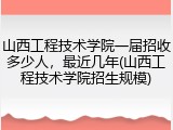 山西工程技术学院一届招收多少人，最近几年(山西工程技术学院招生规模)