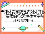 天津体育学院是否对外开放，要预约吗(天津体育学院开放预约吗)