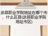 武昌职业学院地址在哪个市，什么区县(武昌职业学院地址市区)