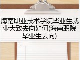 海南职业技术学院毕业生就业大致去向如何(海南职院毕业生去向)