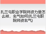 扎兰屯职业学院师资力量怎么样，名气如何(扎兰屯职院师资名气)