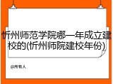 忻州师范学院哪一年成立建校的(忻州师院建校年份)