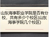 山东海事职业学院是否有分校，共有多少个校区(山东海事学院几个校区)
