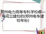 郑州电力高等专科学校哪一年成立建校的(郑州电专建校年份)
