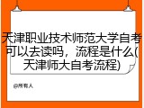 天津职业技术师范大学自考可以去读吗，流程是什么(天津师大自考流程)