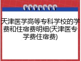 天津医学高等专科学校的学费和住宿费明细(天津医专学费住宿费)