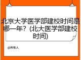 北京大学医学部建校时间是哪一年？(北大医学部建校时间)