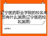 辽宁医药职业学院的校名来历有什么渊源(辽宁医药校名渊源)