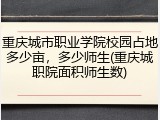 重庆城市职业学院校园占地多少亩，多少师生(重庆城职院面积师生数)