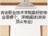 吉安职业技术学院最好的专业是哪个，详细阐述(吉安顶尖专业)