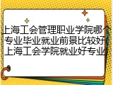 上海工会管理职业学院哪个专业毕业就业前景比较好(上海工会学院就业好专业)