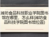潍坊食品科技职业学院图书馆在哪里，怎么样(潍坊食品科技学院图书馆位置)