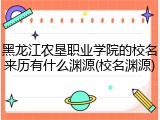 黑龙江农垦职业学院的校名来历有什么渊源(校名渊源)