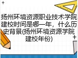 扬州环境资源职业技术学院建校时间是哪一年，什么历史背景(扬州环境资源学院建校年份)