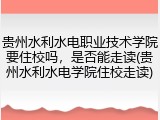 贵州水利水电职业技术学院要住校吗，是否能走读(贵州水利水电学院住校走读)
