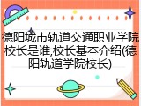 德阳城市轨道交通职业学院校长是谁,校长基本介绍(德阳轨道学院校长)