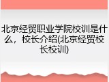 北京经贸职业学院校训是什么，校长介绍(北京经贸校长校训)