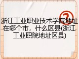 浙江工业职业技术学院地址在哪个市，什么区县(浙江工业职院地址区县)