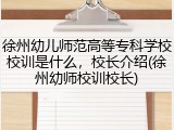 徐州幼儿师范高等专科学校校训是什么，校长介绍(徐州幼师校训校长)