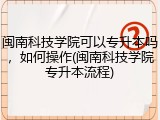 闽南科技学院可以专升本吗，如何操作(闽南科技学院专升本流程)