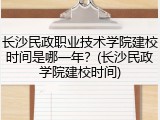 长沙民政职业技术学院建校时间是哪一年？(长沙民政学院建校时间)
