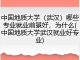 中国地质大学（武汉）哪些专业就业前景好，为什么(中国地质大学武汉就业好专业)