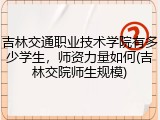 吉林交通职业技术学院有多少学生，师资力量如何(吉林交院师生规模)