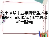 北京培黎职业学院新生入学报道时间和指南(北京培黎新生指南)