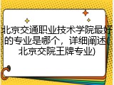 北京交通职业技术学院最好的专业是哪个，详细阐述(北京交院王牌专业)